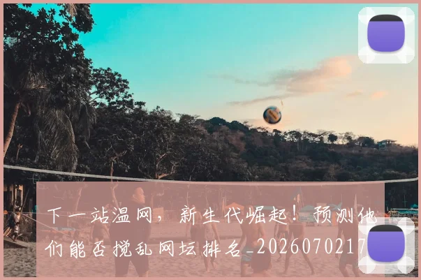 下一站温网，新生代崛起！预测他们能否搅乱网坛排名_20260702173219