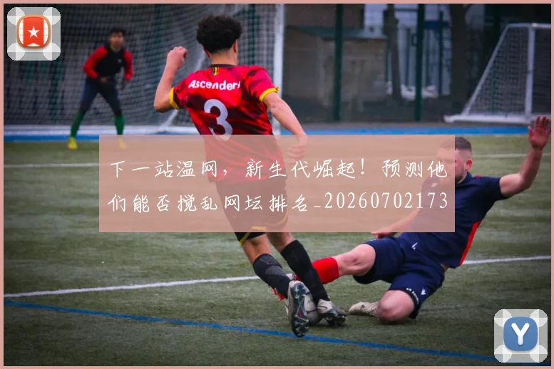 下一站温网,新生代崛起!预测他们能否搅乱网坛排名_20260702173219_20260715184927